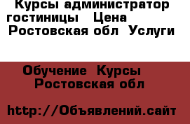 Курсы администратор гостиницы › Цена ­ 7 000 - Ростовская обл. Услуги » Обучение. Курсы   . Ростовская обл.